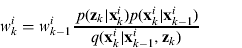 $$w_k^i = w_{k - 1}^i \displaystyle{{\,p({\bf z}_k |{\bf x}_k^i )p({\bf x}_k^i |{\bf x}_{k - 1}^i )} \over {q({\bf x}_k^i |{\bf x}_{k - 1}^i, {\bf z}_k )}}$$