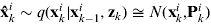 ${\bf \hat x}_k^i \sim q({\bf x}_k^i |{\bf x}_{k - 1}^i, {\bf z}_k ) \cong N({\bf x}_k^i \comma {\bf P}_k^i )$