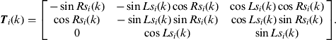 $${\bi T}_i \left&#x0028; k \right&#x0029; = \left[ {\matrix{ { - \sin Rs_i &#x0028;k&#x0029;} & { - \sin Ls_i &#x0028;k&#x0029;\cos Rs_i &#x0028;k&#x0029;} & {\cos Ls_i &#x0028;k&#x0029;\cos Rs_i &#x0028;k&#x0029;} \cr {\cos Rs_i &#x0028;k&#x0029;} & { - \sin Ls_i &#x0028;k&#x0029;\sin Rs_i &#x0028;k&#x0029;} & {\cos Ls_i &#x0028;k&#x0029;\sin Rs_i &#x0028;k&#x0029;} \cr 0 & {\cos Ls_i &#x0028;k&#x0029;} & {\sin Ls_i &#x0028;k&#x0029;} \cr}} \right].$$