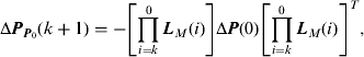 $$\Delta {\bi P}_{{\bi P}_0} &#x0028;k + 1&#x0029; = - \left[ {\mathop \prod \limits_{i = k}^0 {\bi L}_M &#x0028;i&#x0029;} \right]\Delta {\bi P}&#x0028;0&#x0029;\left[ {\mathop \prod \limits_{i = k}^0 {\bi L}_M &#x0028;i&#x0029;} \right]^T, $$