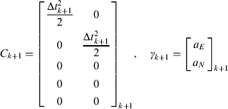 $$\openup4pt C_{k + 1} = \left[ {\matrix{ {\displaystyle{{\Delta t_{k + 1}^2} \over 2}} & 0 \cr 0 & {\displaystyle{{\Delta t_{k + 1}^2} \over 2}} \cr 0 & 0 \cr 0 & 0 \cr 0 & 0 \cr}} \right]_{k + 1}, \quad \gamma _{k + 1} = \left[ {\matrix{ {a_E} \cr {a_N} \cr}} \right]_{k + 1} $$