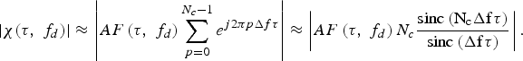 \vert \chi \lpar \tau\comma \; f_d \rpar \vert \approx \left\vert {AF\left({\tau\comma \; f_d } \right)\sum\limits_{p=0}^{N_c - 1} {e^{j2\pi p\Delta f\tau } } } \right\vert \approx \left\vert {AF\left({\tau\comma \; f_d } \right)N_c \displaystyle{{\rm sinc\left({N_c {\rm \Delta }f\tau } \right)} \over {\rm sinc\left({\Delta f\tau } \right)}}} \right\vert .\eqno\lpar 5\rpar