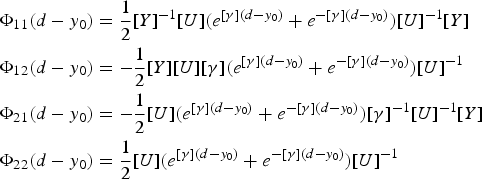 \eqalign{\Phi _{11} \lpar d - y_0 \rpar & =\displaystyle{1 \over 2}\lsqb Y\rsqb ^{ - 1} \lsqb U\rsqb \lpar e^{\lsqb \gamma \rsqb \lpar d - y_0 \rpar }+e^{ - \lsqb \gamma \rsqb \lpar d - y_0 \rpar } \rpar \lsqb U\rsqb ^{ - 1} \lsqb Y\rsqb \cr \Phi _{12} \lpar d - y_0 \rpar & =- \displaystyle{1 \over 2}\lsqb Y\rsqb \lsqb U\rsqb \lsqb \gamma \rsqb \lpar e^{\lsqb \gamma \rsqb \lpar d - y_0 \rpar }+e^{ - \lsqb \gamma \rsqb \lpar d - y_0 \rpar } \rpar \lsqb U\rsqb ^{ - 1} \cr \Phi _{21} \lpar d - y_0 \rpar & =- \displaystyle{1 \over 2}\lsqb U\rsqb \lpar e^{\lsqb \gamma \rsqb \lpar d - y_0 \rpar }+e^{ - \lsqb \gamma \rsqb \lpar d - y_0 \rpar } \rpar \lsqb \gamma \rsqb ^{ - 1} \lsqb U\rsqb ^{ - 1} \lsqb Y\rsqb \cr \Phi _{22} \lpar d - y_0 \rpar & =\displaystyle{1 \over 2}\lsqb U\rsqb \lpar e^{\lsqb \gamma \rsqb \lpar d - y_0 \rpar }+e^{ - \lsqb \gamma \rsqb \lpar d - y_0 \rpar } \rpar \lsqb U\rsqb ^{ - 1} }