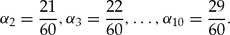 \begin{equation*}
\alpha _2 = \frac{{21}}{{60}},\alpha _3 = \frac{{22}}{{60}},\ldots ,\alpha _{10} = \frac{{29}}{{60}}.
\end{equation*}