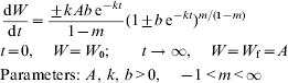\eqalign{ \tab{{{\rm d}W} \over {{\rm d}t}} \equals {{ \pm kAb{\rm \, e}^{ \minus kt} } \over {1 \minus m}}\lpar 1 \pm b{\rm \, e}^{ \minus kt} \rpar ^{m\sol \lpar \setnum{1} \minus m\rpar } \cr \tab t \equals 0\comma \quad W \equals W_{\setnum{0}} \semi \quad \quad t \to \infty \comma \quad W \equals W_{\rm f} \equals A \hfill\cr \tab {\rm Parameters}\colon \ A\comma \, k\comma \, b \gt 0\comma \quad \minus 1 \lt m \lt \infty \cr}