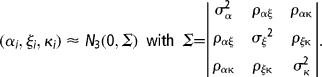 ( \alpha  _{ i }, \xi  _{ i }, \kappa  _{ i })\approx  N _{3}(0, \Sigma  )\ with\  \Sigma   = \left <?noresolve [verbar]>{\begin{array}{ccc}  \sigma   _{ \alpha  }^{2} &  \rho  _{ \alpha \xi  } &  \rho  _{ \alpha \kappa  } \\   \rho  _{ \alpha \xi  } &  \sigma  </mrow> _{\xi } </mrow>^{2}</mrow></mrow> &  \rho  _{ \xi \kappa  } \\   \rho  _{ \alpha \kappa  } &  \rho  _{ \xi \kappa  } &   \sigma   _{ \kappa  }^{2} \\  \end{array} }\right <?noresolve [verbar]>.