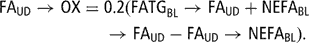 \[ \displaylines{ {\rm{FA}}_{{{\rm{UD}}}} \rightarrow {\rm{OX}} = &amp; {\rm{0}}{\rm{.2}}{\rm{(FATG}}_{{{\rm{BL}}}} \rightarrow {\rm{FA}}_{{{\rm{UD}}}} + {\rm{NEFA}}_{{{\rm{BL}}}} \cr &amp; \rightarrow {\rm{FA}}_{{{\rm{UD}}}} - {\rm{FA}}_{{{\rm{UD}}}} \rightarrow {\rm{NEFA}}_{{{\rm{BL}}}} {\rm{)}}{\rm{.}} \cr \cr} \]