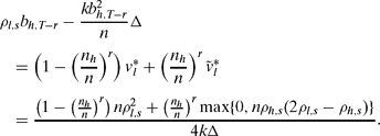\begin{eqnarray*}
&&\rho _{l,s} b_{h,T-r} - \frac{k b_{h,T-r}^2}{n} \Delta \\
&&\quad= \left( 1 - \left( \frac{n_h}{n} \right)^{r} \right) v_l^* + \left( \frac{n_h}{n} \right)^{r} \tilde{v}_{l}^* \\
&&\quad = \frac{\left( 1 - \left( \frac{n_h}{n} \right)^{r} \right) n \rho _{l,s}^2 + \left( \frac{n_h}{n} \right)^{r} \max \lbrace 0, n \rho _{h,s} (2 \rho _{l,s} - \rho _{h,s}) \rbrace }{4 k \Delta }.
\end{eqnarray*}