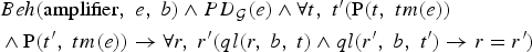 \fleqalignno{&\hskip-1.2pc{\cm Beh} \lpar {\rm amplifier}\comma \; {e}\comma \; {b}\rpar \wedge {\cm PD}_{\cal G}\lpar {e}\rpar \wedge \forall {t}\comma \; {t}^{\prime}\lpar {\rm P}\lpar {t}\comma \; {tm}\lpar {e}\rpar \rpar \cr &\hskip-2pc\quad\wedge {\rm P}\lpar {t}^{\prime}\comma \; {tm}\lpar {e}\rpar \rpar \rightarrow \forall {r}\comma \; {r}^{\prime}\lpar ql\lpar {r}\comma \; {b}\comma \; {t}\rpar \wedge {ql}\lpar {r}^{\prime}\comma \; {b}\comma \; {t}^{\prime}\rpar \rightarrow {r} = {r}^{\prime}\rpar}