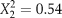 $X_2^2 = 0.54$