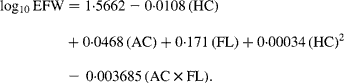 \begin{eqnarray} log_{10}\,EFW = 1\cdot 5662 - 0\cdot 0108\,(HC) + 0\cdot 0468\,(AC) + 0\cdot 171\,(FL) + 0\cdot 00034\,(HC)^{2}\, - \,0\cdot 003685\,(AC\times FL). \end{eqnarray}
