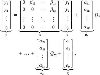 \eqalign {\underbrace {\left[ {\matrix{ {y_{\setnum{1}} } \cr {y_{\setnum{2}} } \cr \vdots \cr {y_{p} } \cr} } \right]}_{\bf y} \equals \tab\underbrace {\left[ {\matrix{ 0 \tab {\beta _{\setnum{12}} } \tab \cdots \tab {\beta _{\setnum{1}p} } \cr 0 \tab 0 \tab \cdots \tab {\beta _{\setnum{2}p} } \cr \vdots \tab \vdots \tab \ddots \tab \vdots \cr 0 \tab 0 \tab \cdots \tab 0 \cr} } \right]}_{\bf B}\underbrace {\left[ {\matrix{ {y_{\setnum{1}} } \cr {y_{\setnum{2}} } \cr \vdots \cr {y_{p} } \cr} } \right]}_{\bf y} \plus \underbrace {\left[ {\matrix{ {\alpha _{\setnum{11}} } \cr {\alpha _{\setnum{12}} } \cr \vdots \cr {{\alpha} _{\setnum{1}p} } \cr} } \right]}_{{\bmalpha }_{\setnum{1}} } Q_{\setnum{1}}\cr\tab \plus \ldots \plus \underbrace {\left[ {\matrix{ {\alpha _{\setnum{21}} } \cr {\alpha _{\setnum{22}} } \cr \vdots \cr {\alpha _{\setnum{2}p} } \cr} } \right]}_{{\bmalpha }_{m} }Q_{m} \plus \underbrace {\left[ {\matrix{ {e_{\setnum{1}} } \cr {e_{\setnum{2}} } \cr \vdots \cr {e_{p} } \cr} } \right]}_{\bmzeta }\comma \quad\quad\quad\quad\quad\