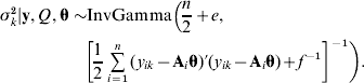 \eqalign {\sigma _{k}^{\setnum{2}} \vert {\bf y}\comma Q\comma {\bmtheta } \sim \tab{\rm InvGamma}\left( {{n \over 2} \plus e\comma }\right \cr \tab\! \left[ {{1 \over 2}\mathop\sum\limits_{i \equals \setnum{1}}^{n} {\lpar y_{ik} \minus {\bf A}_{i} {\bmtheta }\rpar } \prime \lpar y_{ik} \minus {\bf A}_{i} {\bmtheta }\rpar \plus f^{ \minus \setnum{1}} } \right]^{ \minus \setnum{1}}\bigg ).}