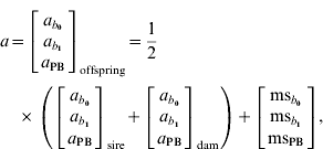 a \equals \left[ {\matrix{ {a_{b_{\setnum{0}} } } \cr {a_{b_{\setnum{1}} } } \cr {a_{\rm PB} } \cr} } \right]_{\rm offspring} \equals {1 \over 2}\left( {\left[ {\matrix{ {a_{b_{\setnum{0}} } } \cr {a_{b_{\setnum{1}} } } \cr {a_{\rm PB} } \cr} } \right]_{\rm sire} \plus \left[ {\matrix{ {a_{b_{\setnum{0}} } } \cr {a_{b_{\setnum{1}} } } \cr {a_{\rm PB} } \cr} } \right]_{\rm dam} } \right) \plus \left[ {\matrix{ {{\rm ms}_{b_{\setnum{0}} } } \cr {{\rm ms}_{b_{\setnum{1}} } } \cr {{\rm ms}_{\rm PB} } \cr} } \right]\comma 
