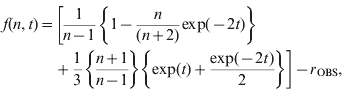 \eqalign{ f\lpar n\comma t\rpar \equals \tab \left[ {{1 \over {n \minus 1}}\left\{ {1 \minus {n \over {\lpar n \plus 2\rpar }}{\rm exp}\lpar \minus 2t\rpar } \right\}} \right. \cr \tab \left. { \plus {1 \over 3}\left\{ {{{n \plus 1} \over {n \minus 1}}} \right\}\left\{ {{\rm exp}\lpar t\rpar \plus {{{\rm exp}\lpar \minus 2t\rpar } \over 2}} \right\}} \right] \minus r_{{\rm OBS}} \comma \cr} 