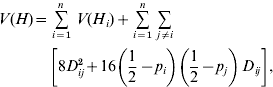\eqalign{V\lpar H\rpar \equals \tab \mathop \sum\limits_{i \equals \setnum{1}}^{n} \,V\lpar H_{i} \rpar \plus \mathop \sum\limits_{i \equals \setnum{1}}^{n} \,\mathop \sum\limits_{j \ne i} \cr \tab \left[ {8D_{ij}^{\setnum{2}} \plus 16\left( {{1 \over 2} \minus p_{i} } \right)\left( {{1 \over 2} \minus p_{j} } \right)\,D_{ij} } \right]\comma \cr }