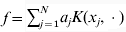 f \equals \sum _{j \equals \setnum{1}}^{N} a_{j} K\lpar x_{j} \comma \cdot \rpar