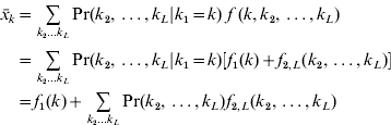\eqalign{ \hskip1pt\bar{x}_{k} \equals \tab \mathop\sum\limits_{k_{\setnum{2}} \ldots k_{L} } {{\rm Pr} \lpar k_{\setnum{2}} \comma \ldots \comma k_{L} \vert k_{\setnum{1}} \equals k\rpar \; f \; \lpar k\comma k_{\setnum{2}} \comma \ldots \comma k_{L} \rpar } \cr \equals \tab \mathop\sum\limits_{k_{\setnum{2}} \ldots k_{L} }^{} {{\rm Pr} \lpar k_{\setnum{2}} \comma \ldots \comma k_{L} \vert k_{\setnum{1}} \equals k\rpar } \left[ {f_{\setnum{1}} \lpar k\rpar \plus f_{\setnum{2}\comma L} \lpar k_{\setnum{2}} \comma \ldots \comma k_{L} \rpar } \right] \cr \equals \tab f_{\setnum{1}} \lpar k\rpar \plus \mathop\sum\limits_{k_{\setnum{2}} \ldots k_{L} } {{\rm Pr} \lpar k_{\setnum{2}} \comma \ldots \comma k_{L} \rpar f_{\setnum{2}\comma L} \lpar k_{\setnum{2}} \comma \ldots \comma k_{L} \rpar } \cr} 
