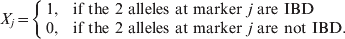 X_{j} \tab \equals \tab \left\{ {\matrix{ {1\comma } \hfill \tab \hskip-2pt{{\rm if} \ {\rm the} \ {\rm 2} \ {\rm alleles} \ {\rm at} \ {\rm marker} \ j \ {\rm are} \ {\rm IBD}} \hfill \cr {0\comma \tab } \hfill \tab \hskip-2pt{{\rm if} \ {\rm the} \ {\rm 2} \ {\rm alleles} \ {\rm at} \ {\rm marker} \ j \ {\rm are} \ {\rm not} \ {\rm IBD}.} \hfill \cr} } \right.