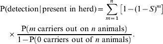 \openup2\eqalign{\tab {\rm P\lpar {\rm detection\hskip1\vert\hskip1 present\ in\ herd}\rpar } \equals \sum\limits_{m \equals \setnum{1}}^{n} \big[ {1 \minus \lpar 1 \minus S\rpar ^{m} } \big] \cr \tab\quad \times {{{\rm P}\left( {m{\rm \ carriers\ out\ on\ }n{\rm \ animals}} \right)} \over {1 \minus {\rm P}\left( {{\rm 0\ carriers\ out\ of\ }n{\rm \ animals}} \right)}}. \cr}\hfill