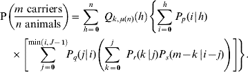\eqalign{\tab {\rm P}\left( {{{m \ {\rm carriers}} \over {n \ {\rm animals}}}} \right) \equals  \sum\limits_{h \equals \setnum{0}}^{n} \ Q_{k\comma \mu \lpar n\rpar } \left( h \right)\left\{ {\sum\limits_{i \equals \setnum{0}}^{h}  P_{p} \lpar i\hskip1\vert\hskip1 h\rpar } \right. \cr \tab\quad \times \left. {\left[ {\sum\limits_{j \equals \setnum{0}}^{{\rm min}\left( {i\comma J \minus \setnum{1}} \right)}\!\!  P_{q} \lpar j\hskip1\vert\hskip1 i\rpar \left( {\sum\limits_{k \equals \setnum{0}}^{j}\ P_{r} \lpar k\hskip1\vert\hskip1 j\rpar P_{s} \lpar m \minus k\hskip1\vert\hskip1 i \minus j\rpar } \right)} \right]}\! \right\}. \cr}