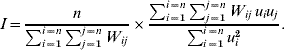 I \equals {n \over {\sum_{i \equals \setnum{1}}^{i \equals n} {\sum_{j \equals \setnum{1}}^{j \equals n} {W_{ij} } } }} \times {{\sum_{i \equals \setnum{1}}^{i \equals n} {\sum_{j \equals \setnum{1}}^{j \equals n} {W_{ij} }\,u_{i} u_{j} }} \over {\sum_{i \equals \setnum{1}}^{i \equals n} {u_{i}^{\setnum{2}} } }}.