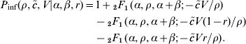 \eqalign{ P_{{\rm inf}} \lpar \rho \comma \tilde{c}\comma V\vert \alpha \comma \beta \comma r\rpar \equals \tab 1 \plus \mathop {_{\setnum{2}} F}\nolimits_{\setnum{1}} \lpar \alpha \comma \rho \comma \alpha \plus \beta \semi \minus \tilde{c}V\sol \rho \rpar \cr \tab \minus \mathop {_{\setnum{2}} F}\nolimits_{\setnum{1}} \lpar \alpha \comma \rho \comma \alpha \plus \beta \semi \minus \tilde{c}V\lpar 1 \minus r\rpar \sol \rho \rpar \cr \tab \minus \mathop {_{\setnum{2}} F}\nolimits_{\setnum{1}} \lpar \alpha \comma \rho \comma \alpha \plus \beta \semi \minus \tilde{c}Vr\sol \rho \rpar. \cr}\hskip-18pt