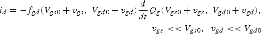 \eqalign{i_d=- f_{gd} \lpar V_{gs0}+v_{gs}\comma \; V_{gd0}+v_{gd} \rpar \displaystyle{d \over {dt}}Q_g \lpar V_{gs0}+v_{gs}\comma \; V_{gd0}+v_{gd} \rpar \comma \; \cr \quad v_{gs}\lt \lt V_{gs0}\comma \; \; v_{gd}\lt \lt V_{gd0}\ }