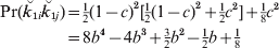 \eqalign{ {\rm Pr\lpar }\u {k} _{\setnum{1}i} \u {k} _{\setnum{1}j} \rpar  \tab\equals {\textstyle{1 \over 2}}\lpar 1 \minus c\rpar ^{\setnum{2}} \lsqb {\textstyle{1 \over 2}}\lpar 1 \minus c\rpar ^{\setnum{2}} \plus {\textstyle{1 \over 2}}c^{\setnum{2}} \rsqb \plus {\textstyle{1 \over 8}}c^{\setnum{2}} \cr \tab \equals 8b^{\setnum{4}} \minus 4b^{\setnum{3}} \plus {\textstyle{3 \over 2}}b^{\setnum{2}} \minus {\textstyle{1 \over 2}}b \plus {\textstyle{1 \over 8}} \cr} 
