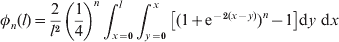 \eqalign{\phi _{n} {\rm \lpar }l{\rm \rpar } \equals {2 \over {l^{\setnum{2}} }}\left( {{1 \over 4}} \right)^{n} \int_{x \equals \setnum{0}}^{l} {\int_{y \equals \setnum{0}}^{x} {\left[ {\lpar 1 \plus {\rm e}^{ \minus \setnum{2}\lpar x \minus y\rpar } \rpar ^{n} \minus 1} \right]} } {\rm d}y \ {\rm d}x