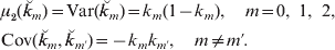 \eqalign{\tab \mu _{\setnum{2}} \lpar \u {k} _{m} \rpar \equals {\rm Var}\lpar \u {k} _{m} \rpar \equals k_{m} \lpar 1 \minus k_{m} \rpar \comma \quad m \equals 0\comma {\rm \ }1\comma {\rm \ }2\comma \cr \tab {\rm Cov}\lpar \u {k} _{m} \comma \u {k}_{m\prime} \rpar \equals \minus k_{m} k_{m\prime} \comma \quad m \ne m\prime. \cr} 