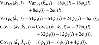 \eqalign{\tab {\rm Var}_{{\rm FS}} \,\lpar {\u {k} _{\setnum{2}} \comma l} \rpar \equals {\rm Var}_{{\rm FS}}\, \lpar {\u {k} _{\setnum{0}} \comma l} \rpar \equals 16\phi _{\setnum{4}} \lpar l \rpar \minus 16\phi _{\setnum{3}} \lpar l \rpar \cr\tab\quad\hskip48pt\plus 8\phi _{\setnum{2}} \lpar l \rpar \minus 2\phi _{\setnum{1}} \lpar l \rpar\comma \cr \tab{\rm Var}_{{\rm FS}}\, \lpar {\u {k} _{\setnum{1}} \comma l} \rpar \equals 64\phi _{\setnum{4}} \lpar l \rpar \minus 64\phi _{\setnum{3}} \lpar l \rpar \plus 24\phi _{\setnum{2}} \lpar l \rpar \minus 4\phi _{\setnum{1}} \lpar l \rpar\comma\cr\tab{\rm Cov}_{{\rm FS}}\, \lpar {\u {k} _{\setnum{2}} \comma \u {k} _{\setnum{1}} \comma l} \rpar \equals {\rm Cov}_{{\rm FS}}\, \lpar {\u {k} _{\setnum{1}} \comma \u {k} _{\setnum{0}} \comma l} \rpar \equals \minus 32\phi _{\setnum{4}} \lpar l \rpar \cr\tab\quad\hskip64pt\plus 32\phi _{\setnum{3}} \lpar l \rpar \minus 12\phi _{\setnum{2}} \lpar l \rpar \plus 2\phi _{\setnum{1}} \lpar l \rpar\comma \cr \tab{\rm Cov}_{{\rm FS}}\, \lpar {\u {k} _{\setnum{2}} \comma \u {k} _{\setnum{0}} \comma l} \rpar \equals 16\phi _{\setnum{4}} \lpar l \rpar \minus 16\phi _{\setnum{3}} \lpar l \rpar \plus 4\phi _{\setnum{2}} \lpar l \rpar. \cr} 
