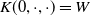 upper K left parenthesis 0 comma dot comma dot right parenthesis equals upper W
