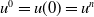 u Superscript 0 Baseline equals u left parenthesis 0 right parenthesis equals u Superscript n