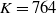 upper K equals 764