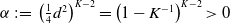 alpha colon equals left parenthesis one fourth d squared right parenthesis Superscript upper K minus 2 Baseline equals left parenthesis 1 minus upper K Superscript negative 1 Baseline right parenthesis Superscript upper K minus 2 Baseline greater than 0