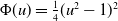 normal upper Phi left parenthesis u right parenthesis equals one fourth left parenthesis u squared minus 1 right parenthesis squared