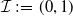 script upper I colon equals left parenthesis 0 comma 1 right parenthesis