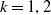 k equals 1 comma 2