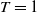 upper T equals 1