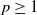p greater than or equals 1