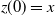 z left parenthesis 0 right parenthesis equals x