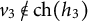 v 3 ̸ element of ch left parenthesis h 3 right parenthesis