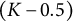 left parenthesis upper K minus 0.5 right parenthesis