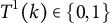 upper T Superscript 1 Baseline left parenthesis k right parenthesis element of StartSet 0 comma 1 EndSet