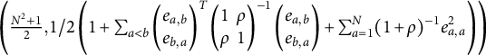 left parenthesis StartFraction upper N squared plus 1 Over 2 EndFraction comma 1 divided by 2 left parenthesis 1 plus sigma summation Underscript a less than b Endscripts backslash p m a t r i x e Subscript a comma b Baseline e Subscript b comma a Baseline backslash end p m a t r i x Superscript upper T Baseline backslash begin p m a t r i x Baseline 1 rho rho 1 backslash end p m a t r i x Superscript negative 1 Baseline backslash begin p m a t r i x e Subscript a comma b Baseline e Subscript b comma a Baseline backslash end p m a t r i x plus sigma summation Underscript a equals 1 Overscript upper N Endscripts left parenthesis 1 plus rho right parenthesis Superscript negative 1 Baseline e Subscript a comma a Superscript 2 Baseline right parenthesis right parenthesis
