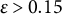 epsilon greater than 0.15