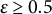 epsilon greater than or equals 0.5
