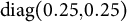 d i a g left parenthesis 0.25 comma 0.25 right parenthesis