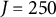 upper J equals 250